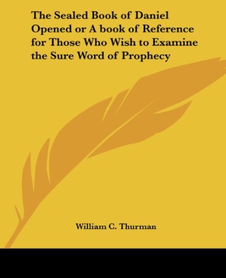 Sealed Book of Daniel Opened or a Book of Reference for Those Who Wish to Examine the Sure Word of Prophecy