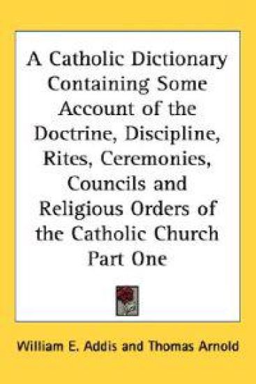Catholic Dictionary Containing Some Account of the Doctrine, Discipline, Rites, Ceremonies, Councils and Religious Orders of the Catholic Church Part One