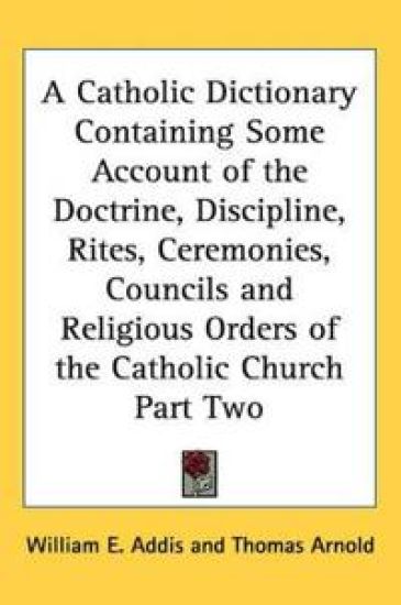 Catholic Dictionary Containing Some Account of the Doctrine, Discipline, Rites, Ceremonies, Councils and Religious Orders of the Catholic Church Part Two