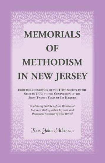 Memorials of Methodism in New Jersey, from the Foundation of the First Society in the State in 1770, to the Completion of the first Twenty Years of its History. Containing Sketches of the Ministerial Laborers, Distinguished Laymen, and Prominent Societies