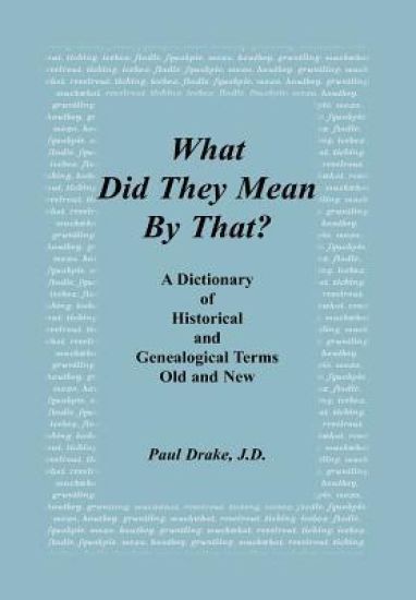 What Did They Mean By That? A Dictionary of Historical and Genealogical Terms, Old and New