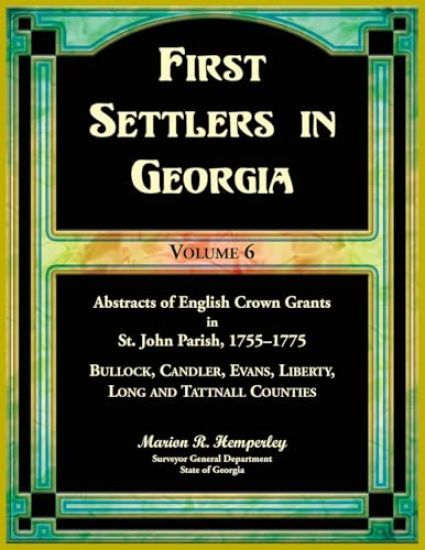 First Settlers in Georgia, Volume 6, Abstracts of English Crown Grants in St. John Parish, 1755-1775