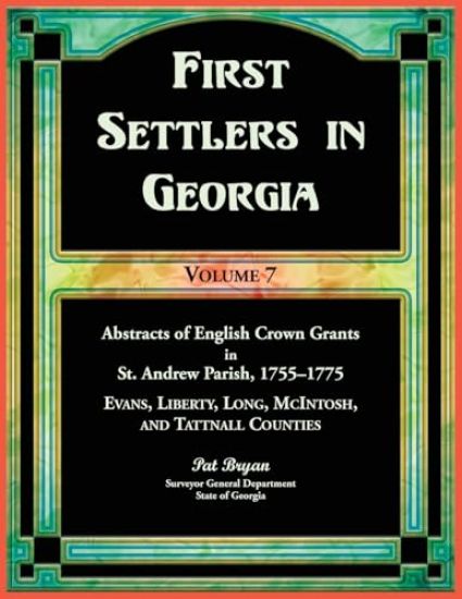First Settlers in Georgia, Volume 7, Abstracts of English Crown Grants in St. Andrew Parish, 1755-1775. Evans, Liberty, Long, McIntosh, and Tattnall Counties