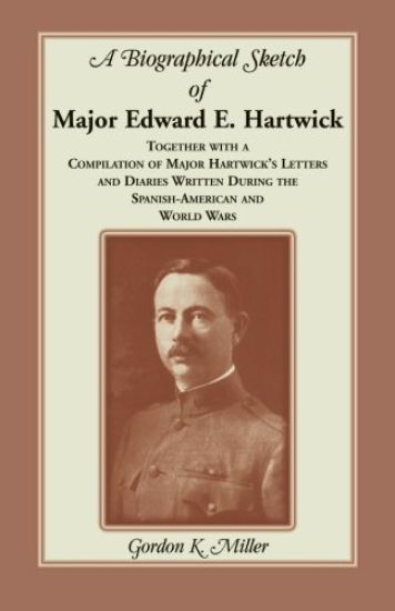 A Biographical Sketch of Major Edward E. Hartwick, Together with a Compilation of Major Hartwick's Letters and Diaries Written During the Spanish-American and World Wars