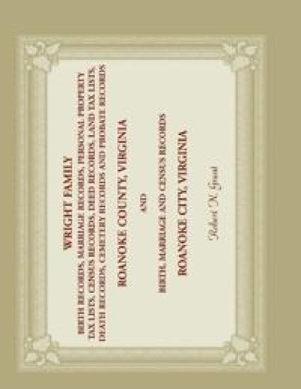 Wright Family Birth, Marriage, Personal Property Tax, Census, Deed, Land Tax, Death Cemetery, and Probate Records, Roanoke County, Virginia, and Birth, Marriage, and Census Records, Roanoke City, Virginia