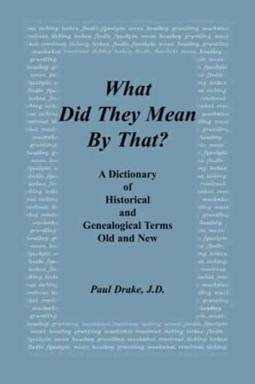 What Did They Mean by That? a Dictionary of Historical and Genealogical Terms, Old and New