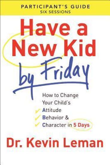 Have a New Kid By Friday Participant`s Guide – How to Change Your Child`s Attitude, Behavior & Character in 5 Days