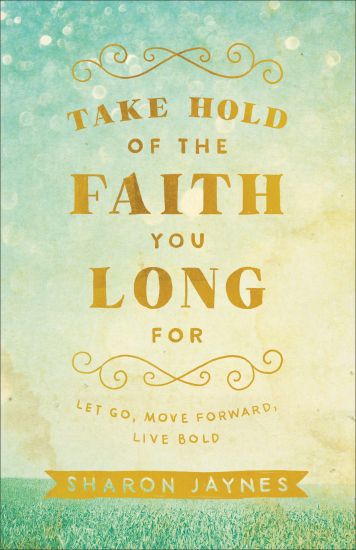 Take Hold of the Faith You Long For – Let Go, Move Forward, Live Bold