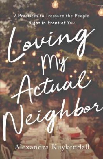 Loving My Actual Neighbor – 7 Practices to Treasure the People Right in Front of You