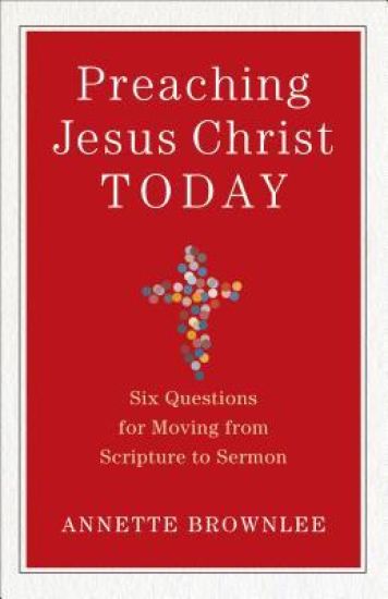Preaching Jesus Christ Today – Six Questions for Moving from Scripture to Sermon