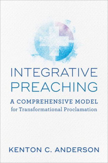 Integrative Preaching A Comprehensive Model for Tr ansformational Proclamation