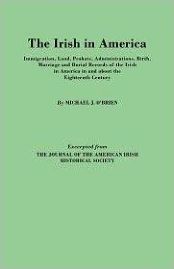 The Irish in America. Immigration, Land, Probate, Administrations, Birth, Marriage and Burial Records of the Irish in America in and About the Eighteenth Century. Excerpted from The Journal of the American Irish Historical Society