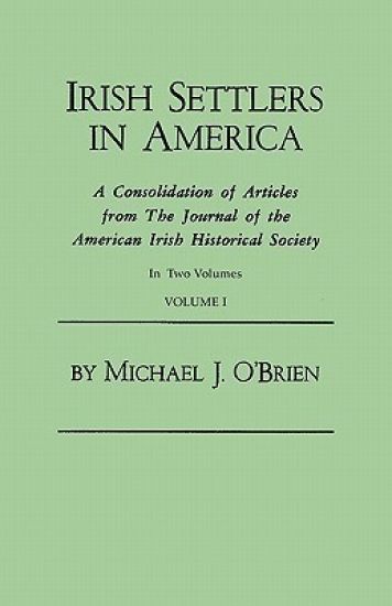 Irish Settlers in America. a Consolidation of Articles from the Journal of the American Irish Historical Society. in Two Volumes. Volume I