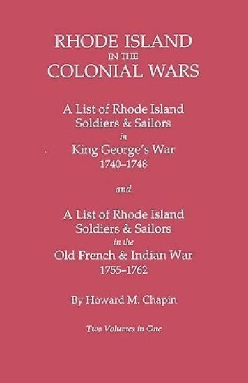 Rhode Island in the Colonial Wars. A Lst of RHode Island Soldiers & Sailors in King George's War 1740-1748, and A List of Rhode Island Soldiers & Sailors in the Old French & Indian War 1755-1762. Two Volumes in One