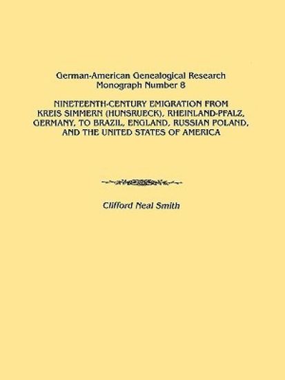 Nineteenth-Century Emigration from Kreis Simmern (Hunsrueck), Rheinland-Pfalz, Germany, to Brazil, England, Russian Poland, and the United States of America. German-American Genealogical Research Monograph Number 8