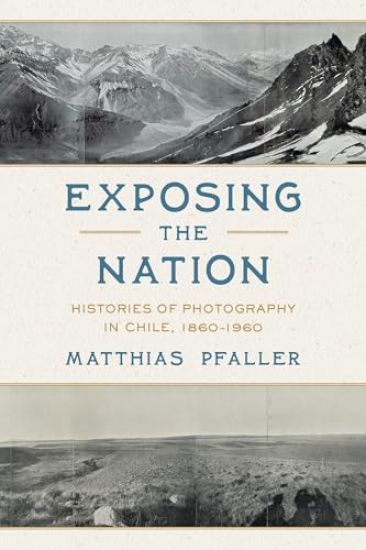 Exposing the Nation: Histories of Photography in Chile, 1860-1960