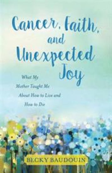 Cancer, Faith, and Unexpected Joy – What My Mother Taught Me About How to Live and How to Die