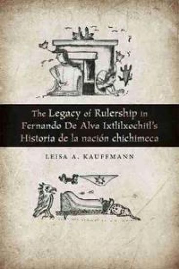 The Legacy of Rulership in Fernando de Alva Ixtlilxochitl's Historia de la nación chichimeca