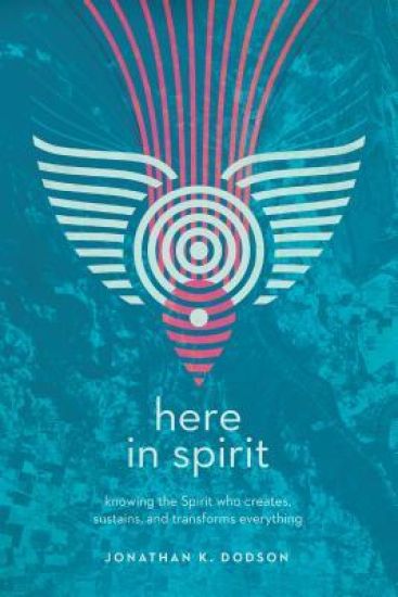 Here in Spirit – Knowing the Spirit Who Creates, Sustains, and Transforms Everything