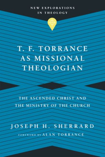 T. F. Torrance as Missional Theologian – The Ascended Christ and the Ministry of the Church