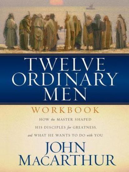 Twelve Ordinary Men Workbook: How the Master Shaped His Disciples for Greatness, and What He Wants to Do with You