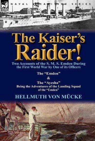 The Kaiser's Raider! Two Accounts of the S. M. S. Emden During the First World War by One of Its Officers