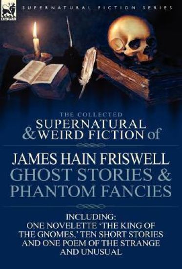The Collected Supernatural and Weird Fiction of James Hain Friswell-Ghost Stories and Phantom Fancies-One Novelette 'The King of the Gnomes, ' Ten Sho
