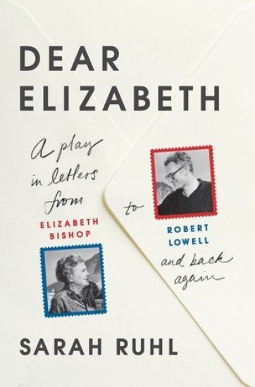 Dear Elizabeth: A Play in Letters from Elizabeth Bishop to Robert Lowell and Back Again: A Play in Letters from Elizabeth Bishop to Robert Lowell and