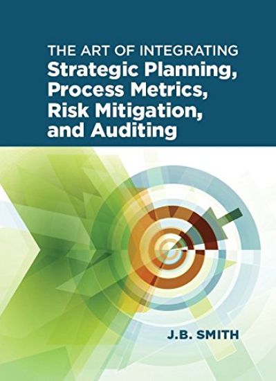 The Art of Integrating Strategic Planning, Process Metrics, Risk Mitigation, and Auditing