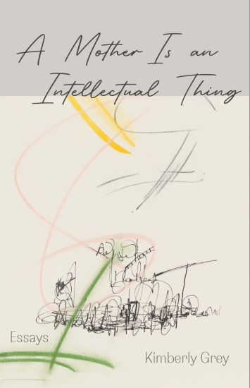 A Mother Is an Intellectual Thing: Essays