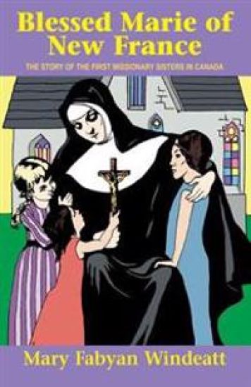 Saint Marie of the Incarnation: The Story of the First Missionary Sisters in Canada