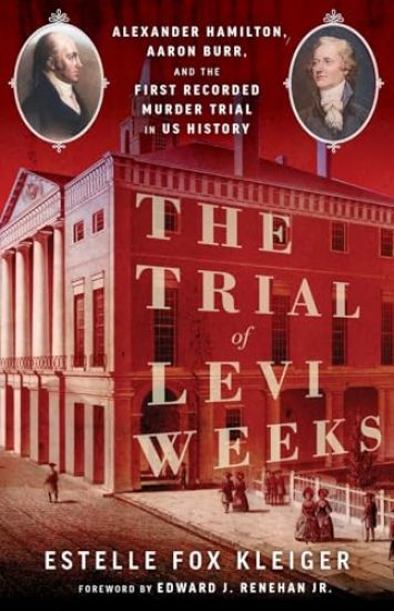 The Trial of Levi Weeks: Alexander Hamilton, Aaron Burr, and the First Recorded Murder Trial in Us History