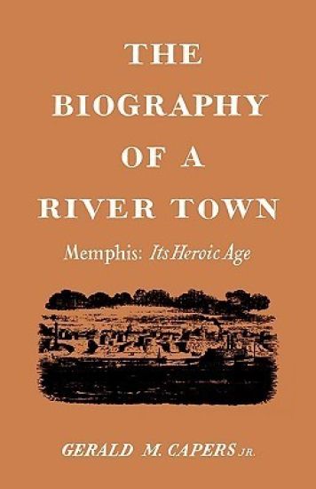 The Biography of a River Town: Memphis: Its Heroic Age