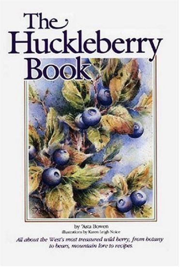 Huckleberry Book: All about the West's Most Treasured Berry - From Botany to Bears, Mountain Lore to Recipes