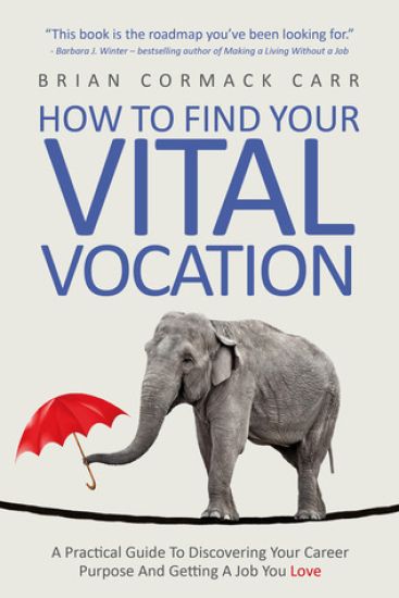 How to Find Your Vital Vocation: A Practical Guide to Discovering Your Career Purpose and Getting a Job You Love