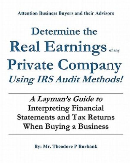 Determine the Real Earnings of any Private Company Using IRS Audit Methods!: A Layman's Guide to Interpreting Financial Statements and Tax Returns Whe