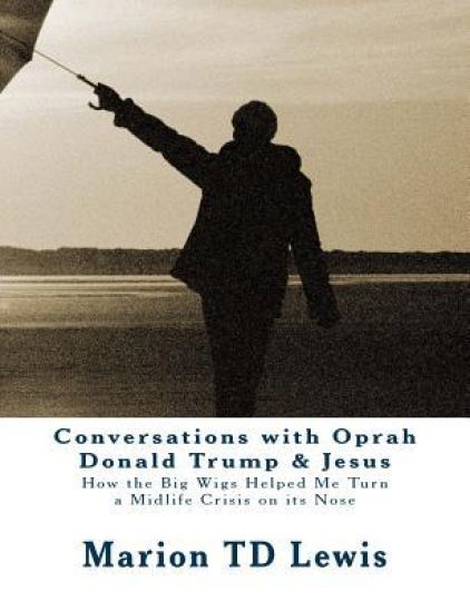 Conversations with Oprah Donald Trump & Jesus: How the Big Wigs Helped Me Turn a Midlife Crisis on Its Nose