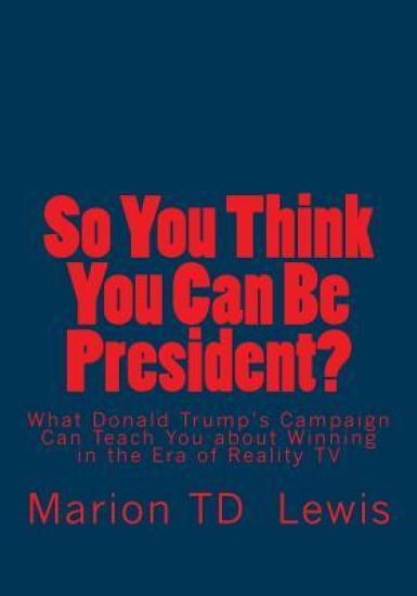 So You Think You Can Be President?: What Donald Trump's Campaign Can Teach You about Winning in the Era of Reality TV