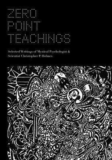 Zero Point Teachings: Selected Articles and Writings of Mystical Psychologist & Scientist Christopher P. Holmes