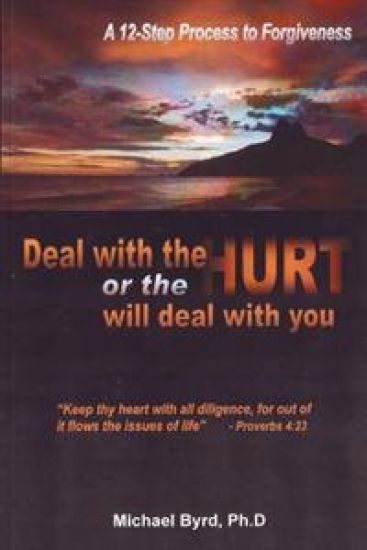 Deal with the Hurts or the Hurts Will Deal with You: A 12 Step Process of Forgiveness