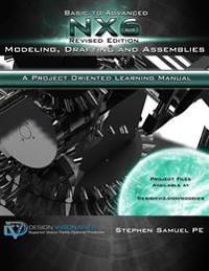 Basic To Advanced NX6 Modeling, Drafting and Assemblies: A Project Oriented Learning Manual
