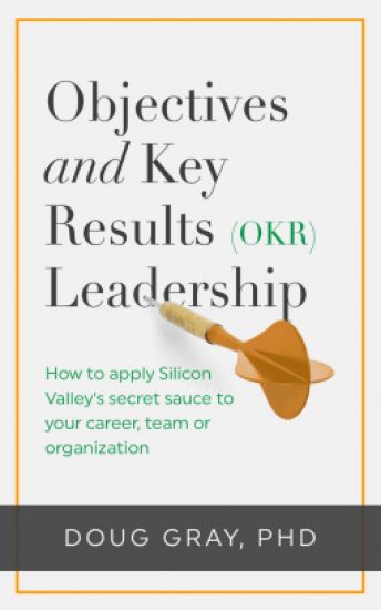 Objectives + Key Results (OKR) Leadership;: How to apply Silicon Valley's secret sauce to your career, team or organization