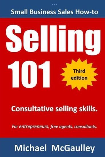 Selling 101: Consultative Selling Skills: For new entrepreneurs, free agents, consultants