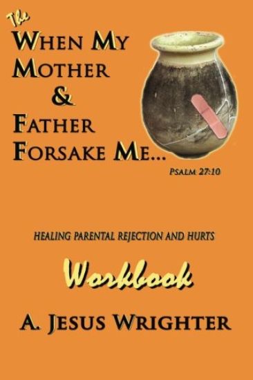 When My Mother & Father Forsake Me...the Workbook: Five G.R.A.C.E. Steps for Healing Parental Rejection & Hurts