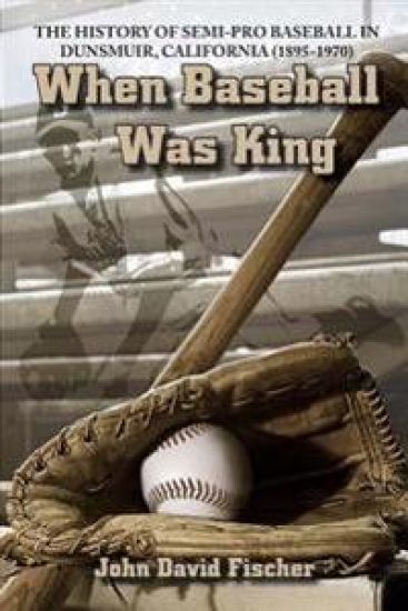 When Baseball Was King: The History of Semi-Pro Baseball in Dunsmuir, California (1895-1970)