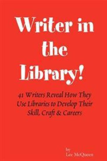 Writer in the Library: 41 Writers Reveal How They Use Libraries to Develop Their Skill, Craft & Careers