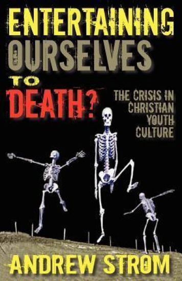 ENTERTAINING OURSELVES to DEATH?... The Crisis in Christian Youth Culture