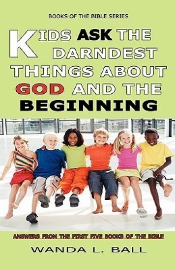 Kids Ask the Darndest Things about God and the Beginning: Answers from the First Five Books of the Bible