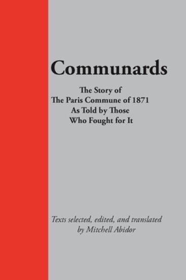 Communards: The Story of the Paris Commune of 1871 As Told by Those Who Fought for It