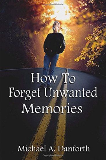 How to Forget Unwanted Memories: This Book Could Prove to Be One of the Most Liberating Books You Have Ever Read.